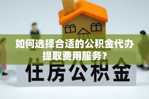 二林如何选择合适的公积金代办提取费用服务？