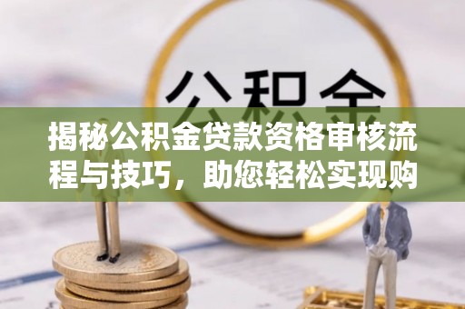 二林揭秘公积金贷款资格审核流程与技巧，助您轻松实现购房梦想