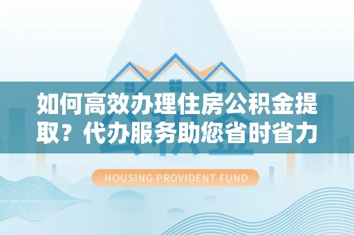 二林如何高效办理住房公积金提取？代办服务助您省时省力