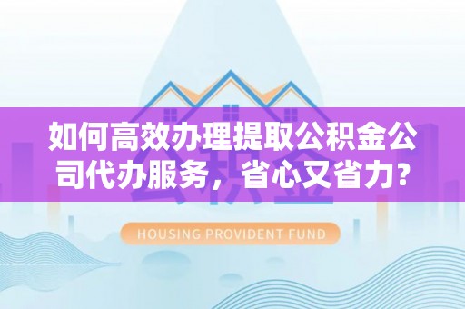 二林如何高效办理提取公积金公司代办服务，省心又省力？