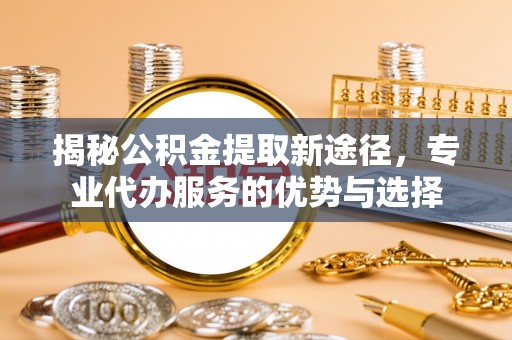二林揭秘公积金提取新途径，专业代办服务的优势与选择