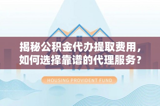 二林揭秘公积金代办提取费用，如何选择靠谱的代理服务？