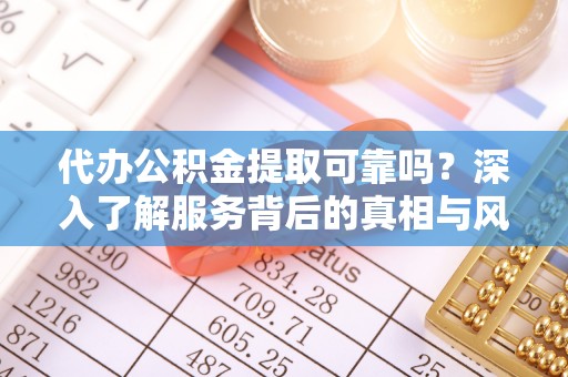 二林代办公积金提取可靠吗？深入了解服务背后的真相与风险