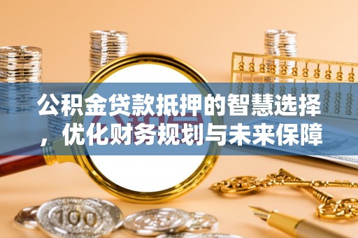 二林公积金贷款抵押的智慧选择，优化财务规划与未来保障