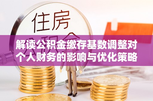 二林解读公积金缴存基数调整对个人财务的影响与优化策略