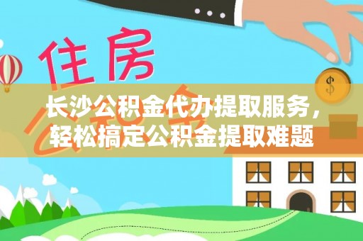 二林长沙公积金代办提取服务，轻松搞定公积金提取难题