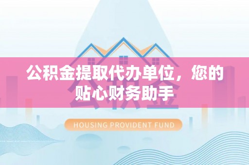 二林公积金提取代办单位，您的贴心财务助手
