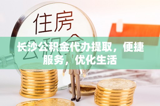 二林长沙公积金代办提取，便捷服务，优化生活