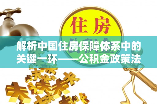 二林解析中国住房保障体系中的关键一环——公积金政策法规的演变与影响