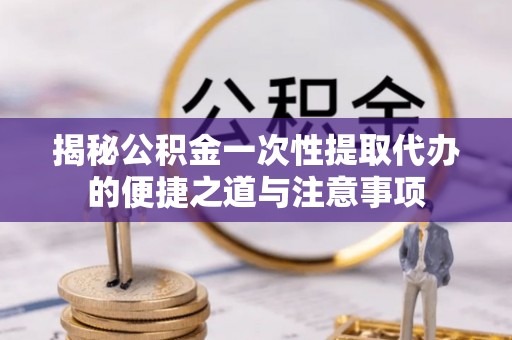 二林揭秘公积金一次性提取代办的便捷之道与注意事项