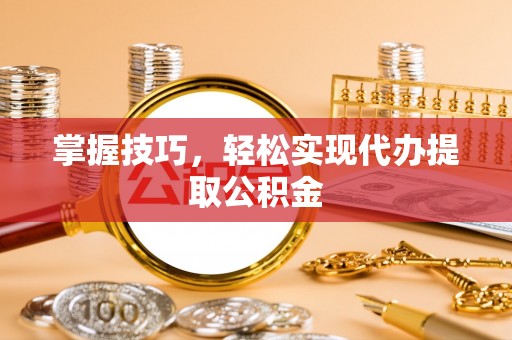 二林掌握技巧，轻松实现代办提取公积金