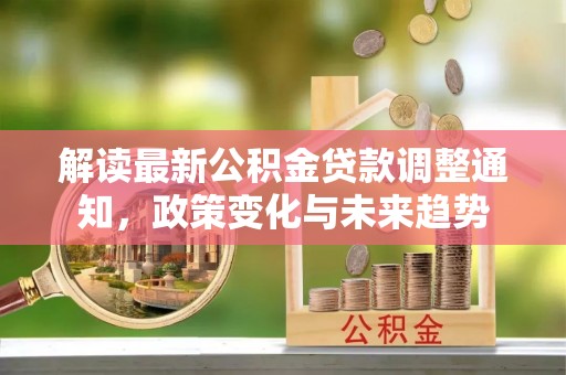 二林解读最新公积金贷款调整通知，政策变化与未来趋势