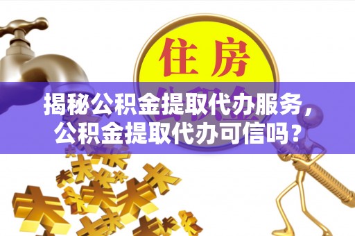 二林揭秘公积金提取代办服务，公积金提取代办可信吗？