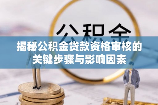 二林揭秘公积金贷款资格审核的关键步骤与影响因素