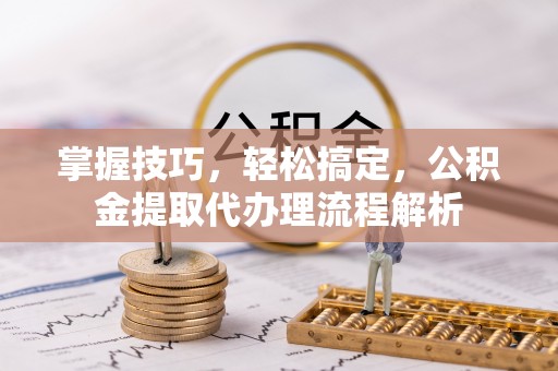 二林掌握技巧，轻松搞定，公积金提取代办理流程解析
