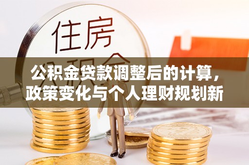二林公积金贷款调整后的计算，政策变化与个人理财规划新方向