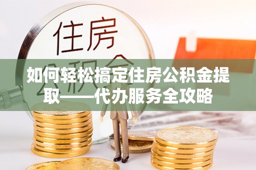 二林如何轻松搞定住房公积金提取——代办服务全攻略