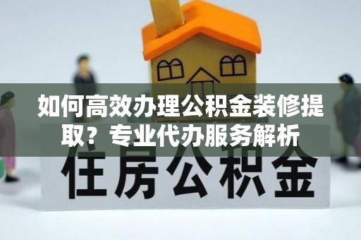 二林如何高效办理公积金装修提取？专业代办服务解析