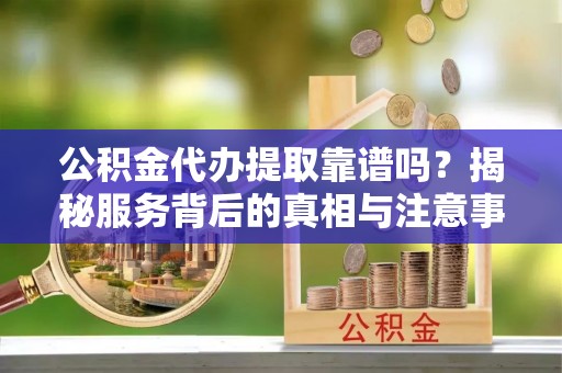 二林公积金代办提取靠谱吗？揭秘服务背后的真相与注意事项