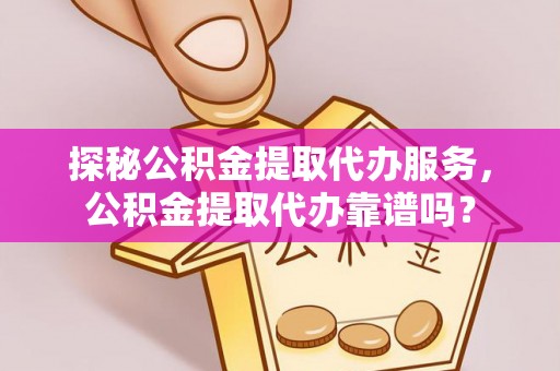 二林探秘公积金提取代办服务，公积金提取代办靠谱吗？