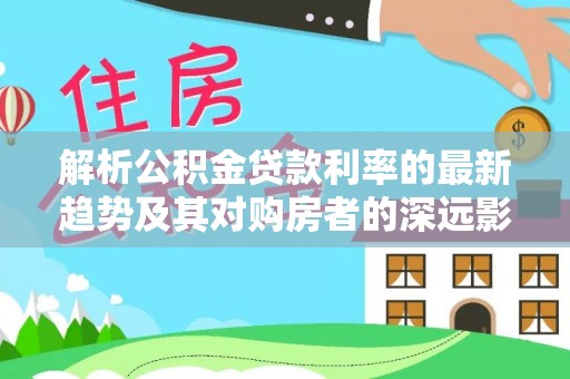 二林解析公积金贷款利率的最新趋势及其对购房者的深远影响