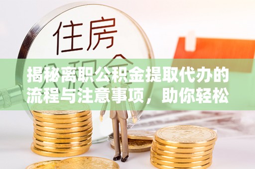 二林揭秘离职公积金提取代办的流程与注意事项，助你轻松拿回属于你的钱！