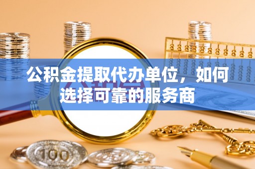 二林公积金提取代办单位，如何选择可靠的服务商