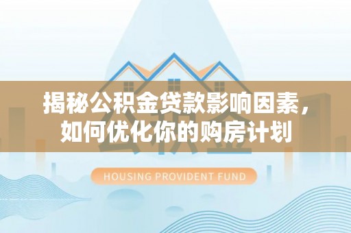 二林揭秘公积金贷款影响因素，如何优化你的购房计划