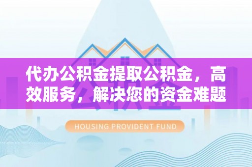 二林代办公积金提取公积金，高效服务，解决您的资金难题