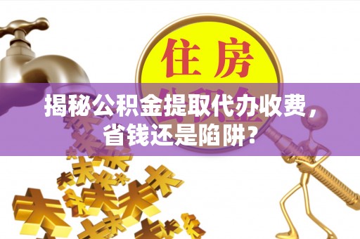 二林揭秘公积金提取代办收费，省钱还是陷阱？