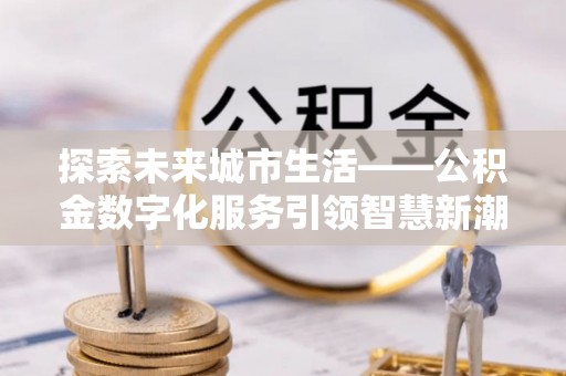 二林探索未来城市生活——公积金数字化服务引领智慧新潮流