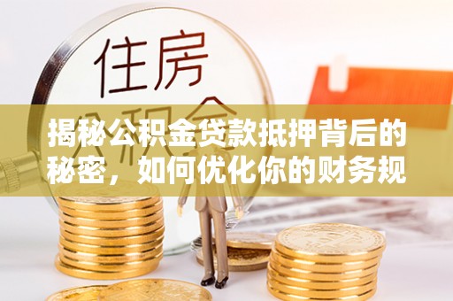 二林揭秘公积金贷款抵押背后的秘密，如何优化你的财务规划