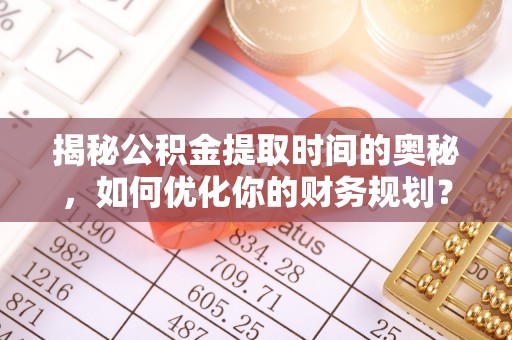 二林揭秘公积金提取时间的奥秘，如何优化你的财务规划？