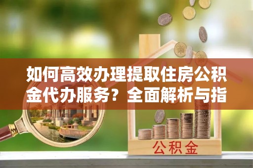 二林如何高效办理提取住房公积金代办服务？全面解析与指南