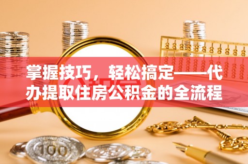 二林掌握技巧，轻松搞定——代办提取住房公积金的全流程解析