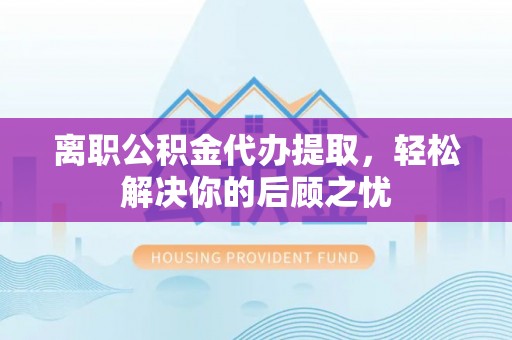 二林离职公积金代办提取，轻松解决你的后顾之忧