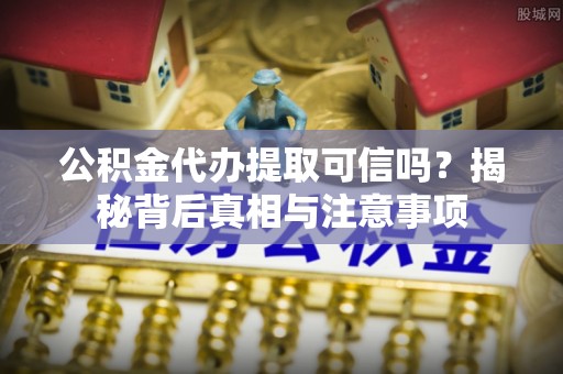 二林公积金代办提取可信吗？揭秘背后真相与注意事项