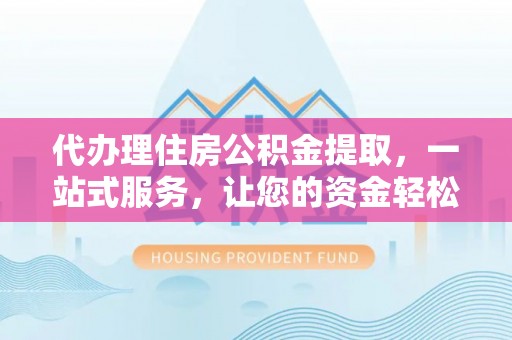 二林代办理住房公积金提取，一站式服务，让您的资金轻松到账