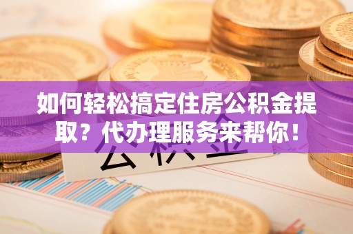 二林如何轻松搞定住房公积金提取？代办理服务来帮你！