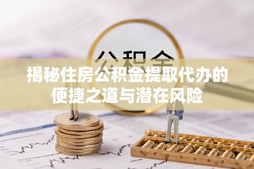 二林揭秘住房公积金提取代办的便捷之道与潜在风险