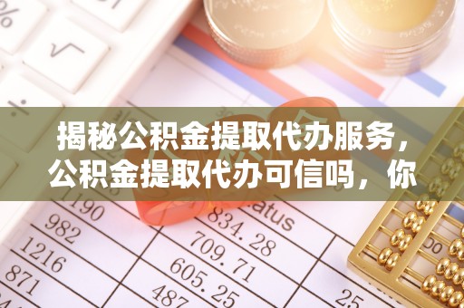二林揭秘公积金提取代办服务，公积金提取代办可信吗，你需要知道的真相