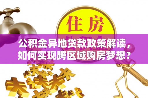 二林公积金异地贷款政策解读，如何实现跨区域购房梦想？