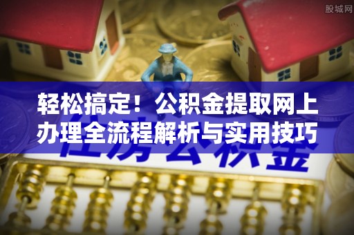 二林轻松搞定！公积金提取网上办理全流程解析与实用技巧