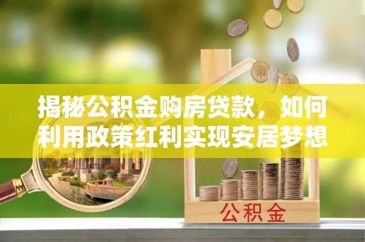 二林揭秘公积金购房贷款，如何利用政策红利实现安居梦想