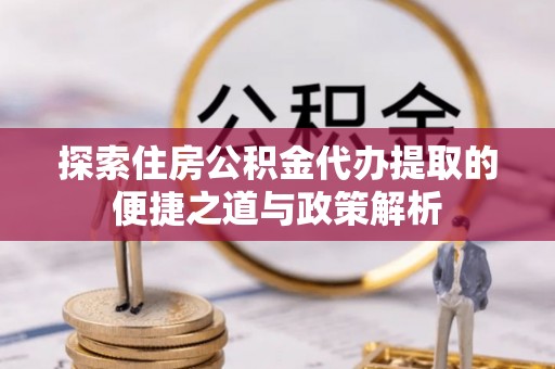 二林探索住房公积金代办提取的便捷之道与政策解析