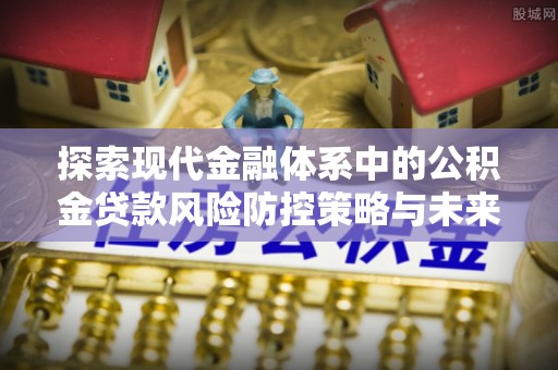 二林探索现代金融体系中的公积金贷款风险防控策略与未来发展趋势