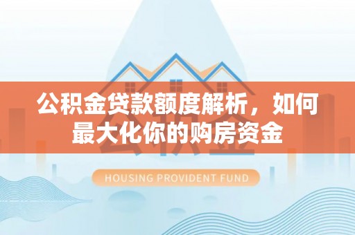 二林公积金贷款额度解析，如何最大化你的购房资金