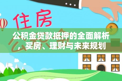 二林公积金贷款抵押的全面解析，买房、理财与未来规划