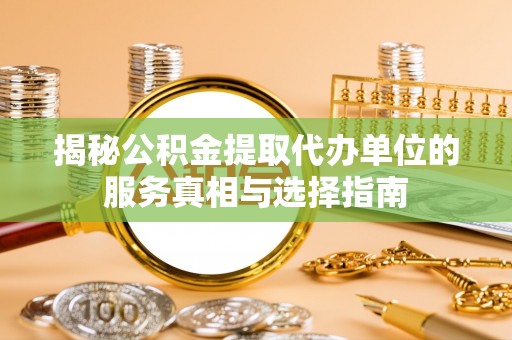 二林揭秘公积金提取代办单位的服务真相与选择指南