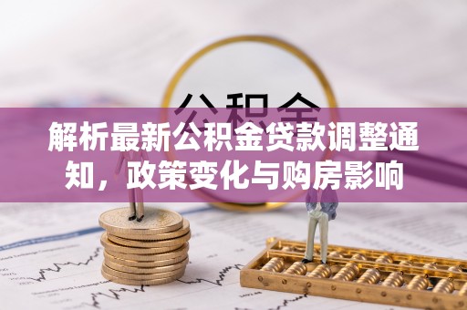 二林解析最新公积金贷款调整通知，政策变化与购房影响